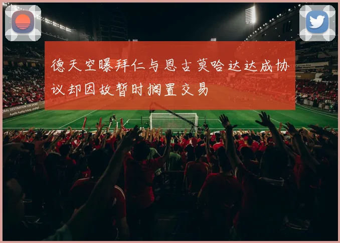 德天空曝拜仁与恩古莫哈达达成协议却因故暂时搁置交易