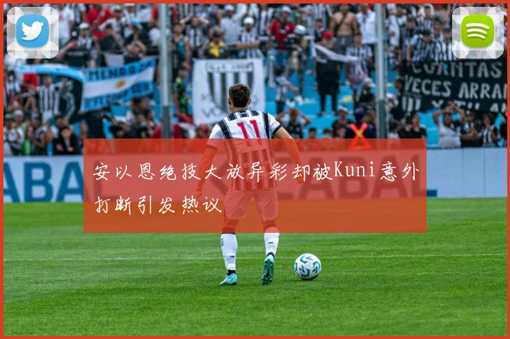 安以恩绝技大放异彩却被Kuni意外打断引发热议