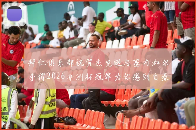 拜仁俱乐部祝贺杰克逊与塞内加尔夺得2026非洲杯冠军为你感到自豪