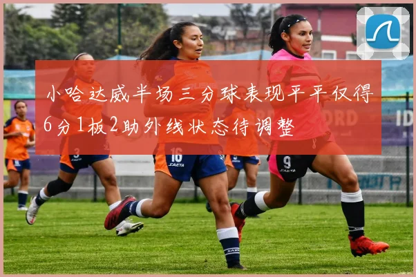 小哈达威半场三分球表现平平仅得6分1板2助外线状态待调整