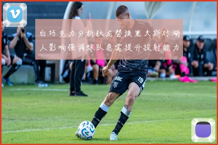 白巧克力分析狄龙替换里夫斯对湖人影响强调球队急需提升投射能力