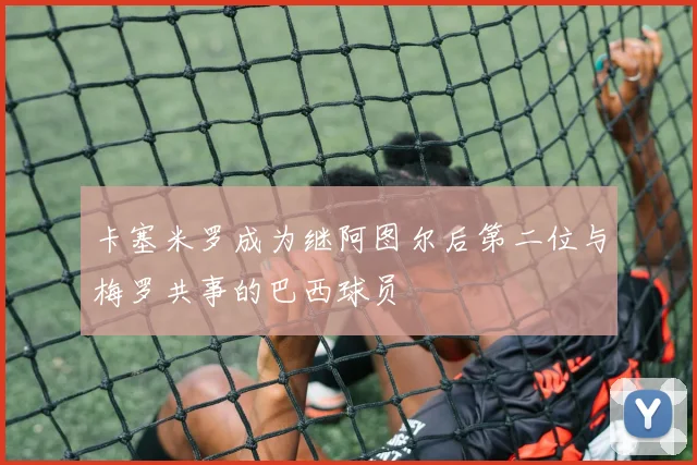 卡塞米罗成为继阿图尔后第二位与梅罗共事的巴西球员