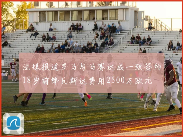 法媒报道罗马与马赛达成一致签约18岁前锋瓦斯达费用2500万欧元