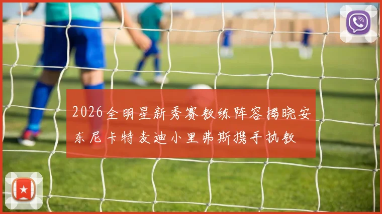 2026全明星新秀赛教练阵容揭晓安东尼卡特麦迪小里弗斯携手执教