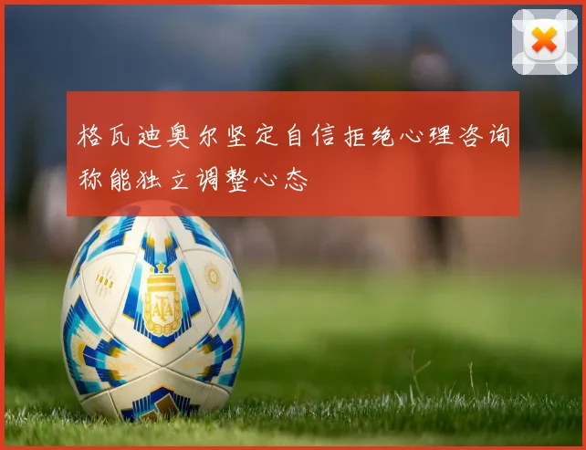 格瓦迪奥尔坚定自信拒绝心理咨询称能独立调整心态