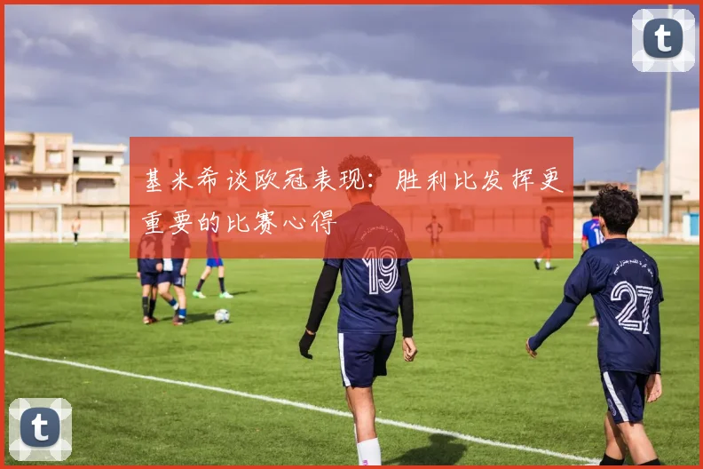 基米希谈欧冠表现：胜利比发挥更重要的比赛心得