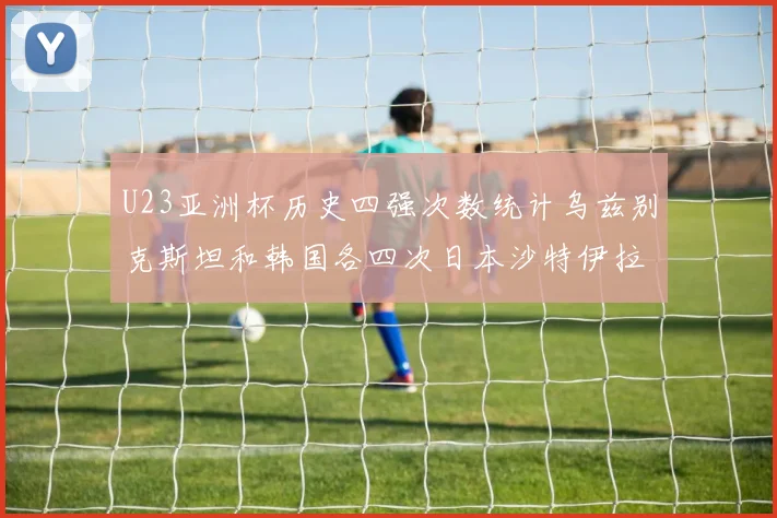 U23亚洲杯历史四强次数统计乌兹别克斯坦和韩国各四次日本沙特伊拉克三次
