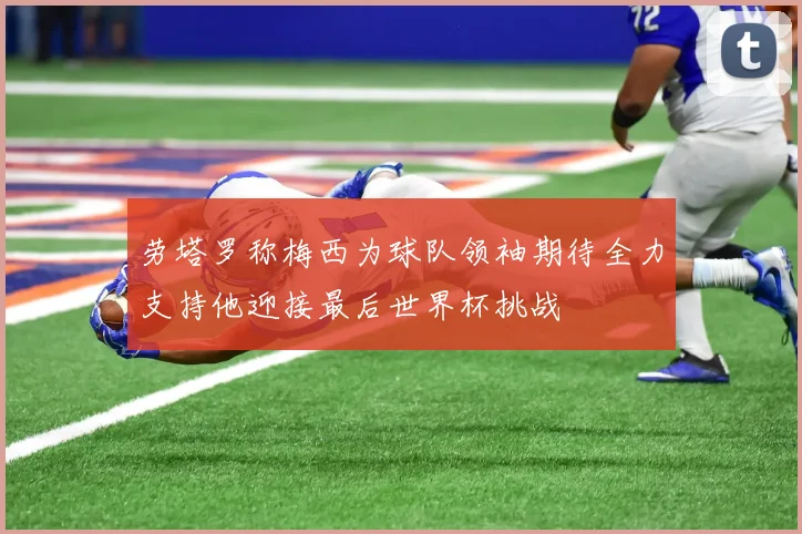 劳塔罗称梅西为球队领袖期待全力支持他迎接最后世界杯挑战