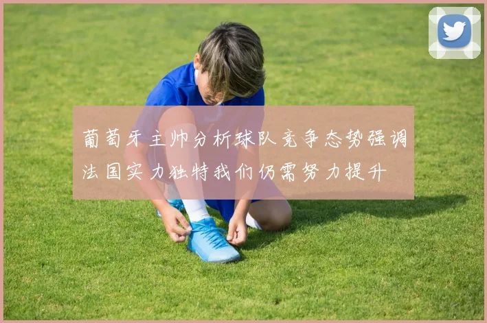 葡萄牙主帅分析球队竞争态势强调法国实力独特我们仍需努力提升