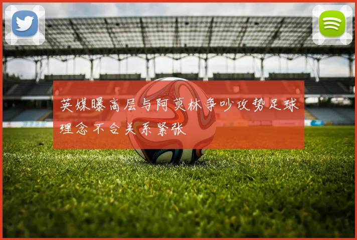 英媒曝高层与阿莫林争吵攻势足球理念不合关系紧张