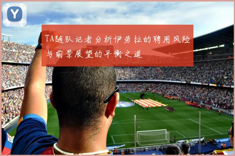 TA随队记者分析伊劳拉的聘用风险与前景展望的平衡之道
