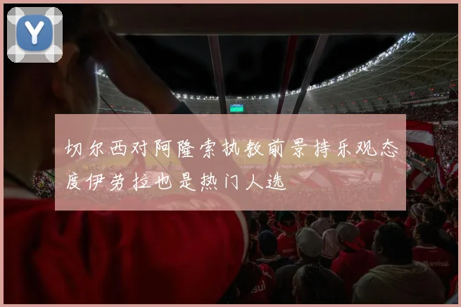 切尔西对阿隆索执教前景持乐观态度伊劳拉也是热门人选