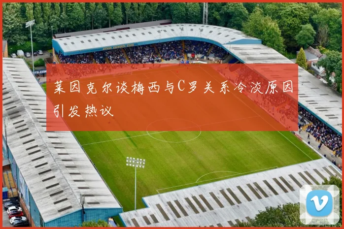 莱因克尔谈梅西与C罗关系冷淡原因引发热议