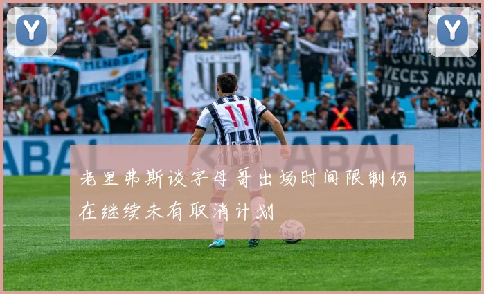 老里弗斯谈字母哥出场时间限制仍在继续未有取消计划