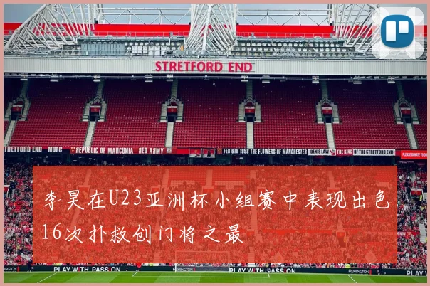 李昊在U23亚洲杯小组赛中表现出色16次扑救创门将之最