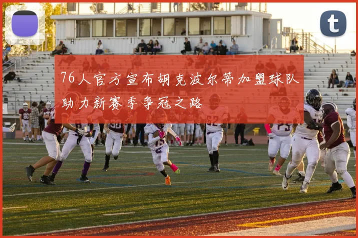 76人官方宣布胡克波尔蒂加盟球队助力新赛季争冠之路